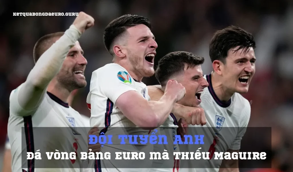 ĐT Anh đá vòng bảng Euro mà thiếu Maguire